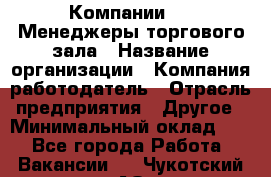 Компании DNS Менеджеры торгового зала › Название организации ­ Компания-работодатель › Отрасль предприятия ­ Другое › Минимальный оклад ­ 1 - Все города Работа » Вакансии   . Чукотский АО